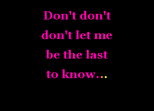 Don't don't

don't let me
be the last
to know...