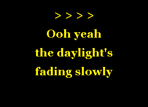 ) )
Ooh yeah
the daylight's

fading slowly