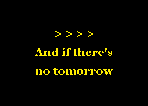 ) )
And if there's

no tomorrow