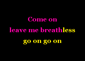 Come on

leave me breathless

go on go on