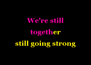 We're still
together

still going strong