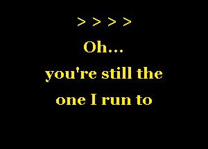 Oh...

you're still the

one I run to