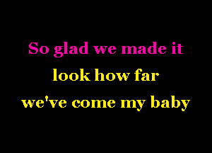 So glad we made it

look how far

we've come my baby