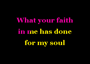 What your faith

in me has done

for my soul