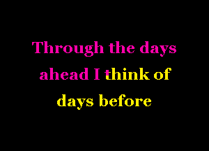 Through the days
ahead I think of

days before