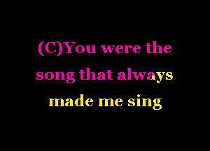 (C)Y0u were the

song that always

made me sing