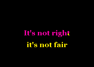 It's not right

it's not fair