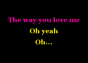 The way you love me

Oh yeah
Oh...