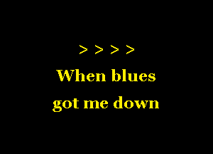 )
When blues

got me down