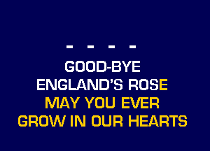 GOOD-BYE
ENGLAND'S ROSE
MAY YOU EVER
GROW IN OUR HEARTS