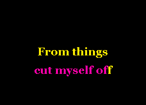 From things

cut myself off