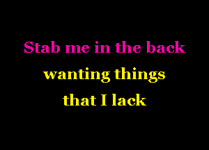 Stab me in the back

wanting things
that I lack