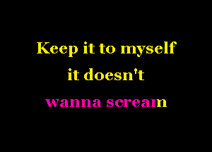 Keep it to myself

it doesn't

wanna scream