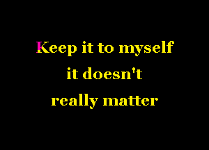 Keep it to myself

it doesn't

really matter