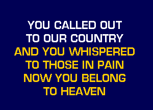 YOU CALLED OUT
TO OUR COUNTRY
AND YOU VVHISPERED
TO THOSE IN PAIN
NOW YOU BELONG
T0 HEAVEN