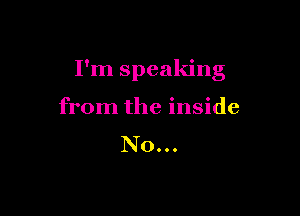 I'm speaking

from the inside
N0...