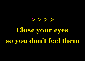 ))

Close your eyes

so you don't feel them