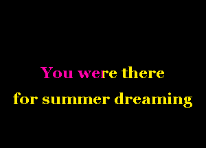 You were there

for summer dreaming