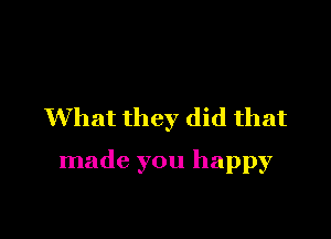 What they did that

made you happy