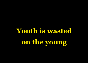 Youth is wasted

on the young