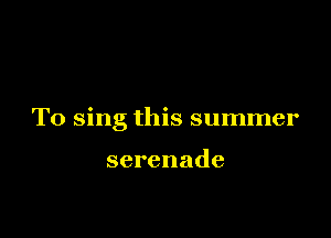 T0 sing this summer

serenade