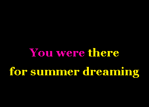 You were there

for summer dreaming