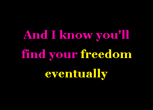 And I know you'll

find your freedom

eventually