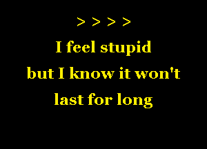 ) )
I feel stupid

but I know it won't

last for long