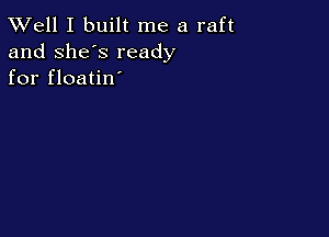 XVell I built me a raft

and she's ready
for floatin