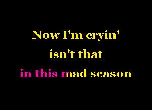 Now I'm cryin'

isn't that

in this mad season