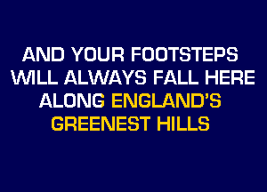 AND YOUR FOOTSTEPS
WILL ALWAYS FALL HERE
ALONG ENGLAND'S
GREENEST HILLS