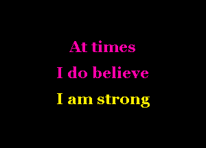 At times

I do believe

I am strong