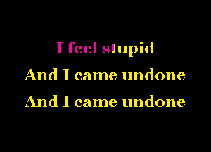 I feel stupid
And I came undone

And I came undone