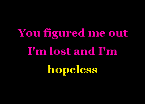 You figured me out

I'm lost and I'm

hopeless