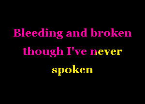 Bleeding and broken

though I've never

spoken