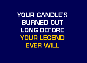 YOUR CANDLE'S
BURNED OUT
LONG BEFORE

YOUR LEGEND
EVER WILL