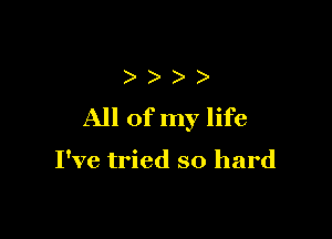 )
All of my life

I've tried so hard