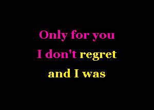 Only for you

I don't regret

and I was