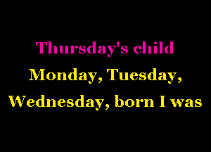 Thursday's child
Monday, Tuesday,

Wednesday, born I was