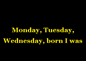Monday, Tuesday,

Wednesday, born I was