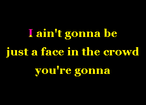 Iahftgonnabe
just a face in the crowd

you're gonna