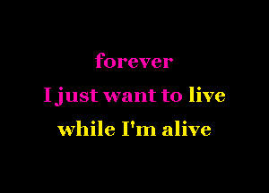 forever

Ijust want to live

while I'm alive