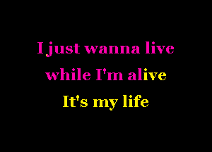 Ijust wanna live

while I'm alive

It's my life