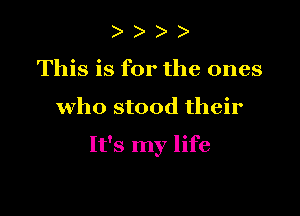 ) )
This is for the ones

who stood their

It's my life