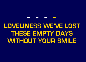 LOVELINESS WE'VE LOST
THESE EMPTY DAYS
WITHOUT YOUR SMILE