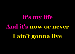 It's my life

And it's now or never

I ain't gonna live