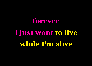forever

Ijust want to live

while I'm alive