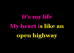 It's my life
My heart is like an

open highway