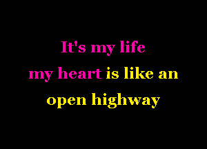 It's my life

my heart is like an

open highway