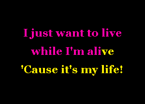 Ijust want to live

while I'm alive

'Cause it's my life!